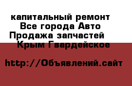 капитальный ремонт - Все города Авто » Продажа запчастей   . Крым,Гвардейское